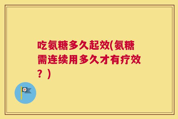 吃氨糖多久起效(氨糖需连续用多久才有疗效?)