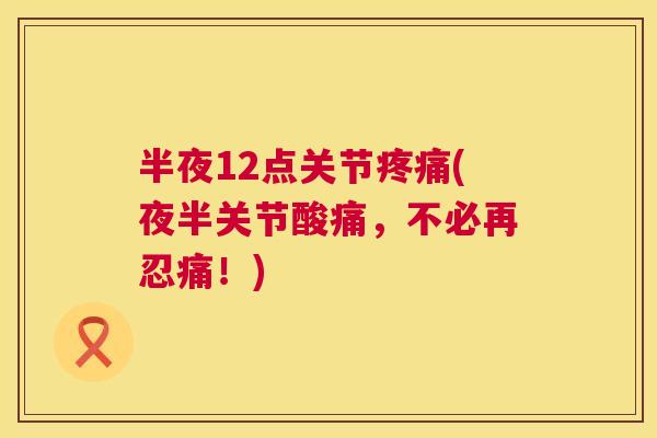 半夜12点关节疼痛(夜半关节酸痛,不必再忍痛!)