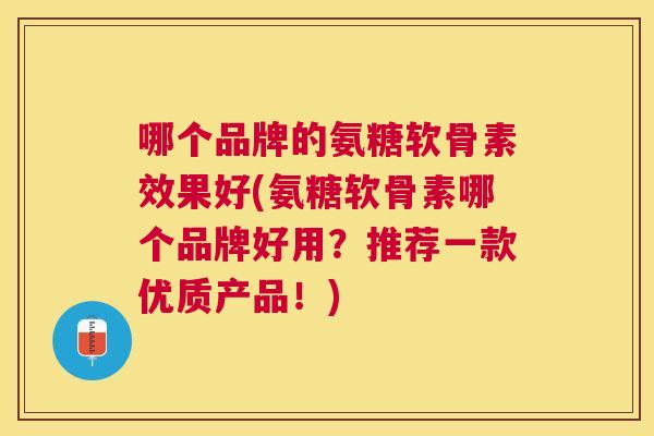哪个品牌的氨糖软骨素效果好(氨糖软骨素哪个品牌好用？推荐一款优质产品！)