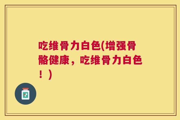 吃维骨力白色(增强骨骼健康,吃维骨力白色!) 吃维骨力白色(增强骨骼健康,吃维骨力白色!)