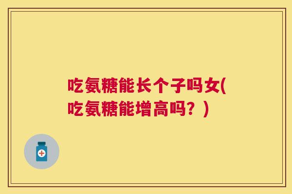 吃氨糖能长个子吗女(吃氨糖能增高吗？)