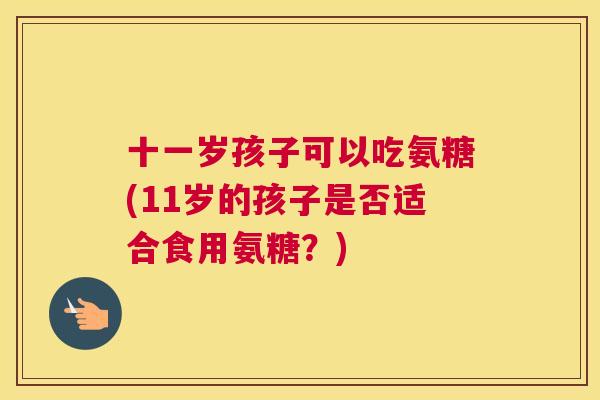 十一岁孩子可以吃氨糖(11岁的孩子是否适合食用氨糖?)