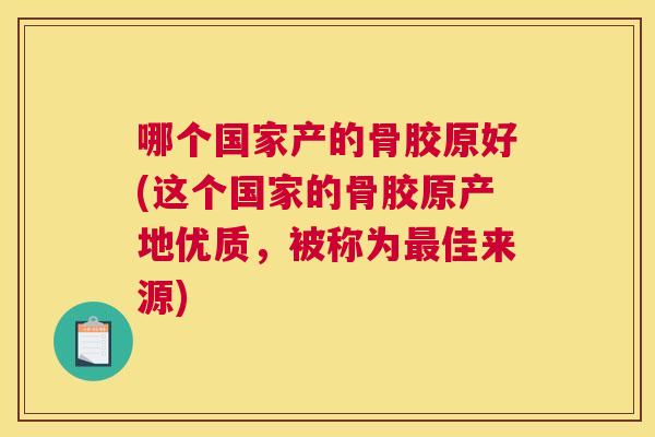哪个国家产的骨胶原好(这个国家的骨胶原产地优质,被称为佳来源) 哪个国家产的骨胶原好(这个国家的骨胶原产地优质,被称为佳来源)