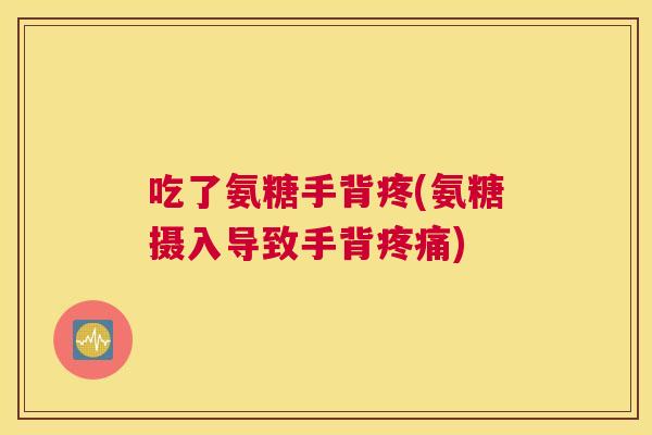 吃了氨糖手背疼(氨糖摄入导致手背疼痛)