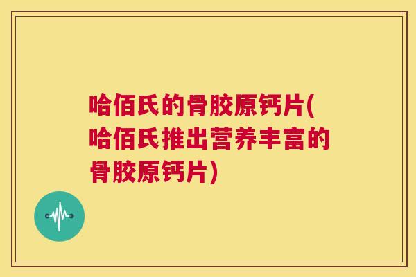 哈佰氏的骨胶原钙片(哈佰氏推出营养丰富的骨胶原钙片)