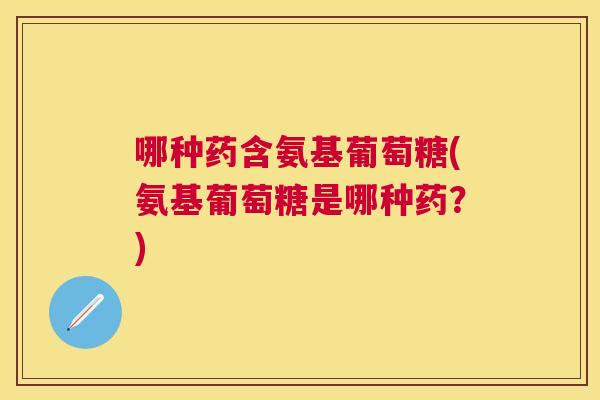 哪种药含氨基葡萄糖(氨基葡萄糖是哪种药?)
