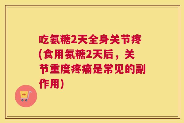 吃氨糖2天全身关节疼(食用氨糖2天后，关节重度是常见的副作用)