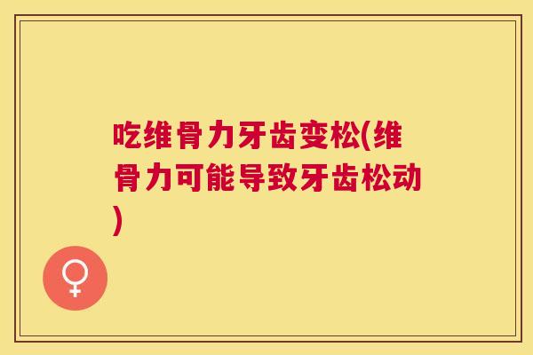 吃维骨力牙齿变松(维骨力可能导致牙齿松动) 吃维骨力牙齿变松(维骨力可能导致牙齿松动)