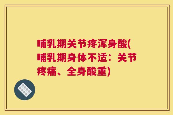 哺乳期关节疼浑身酸(哺乳期身体不适:关节疼痛、全身酸重)