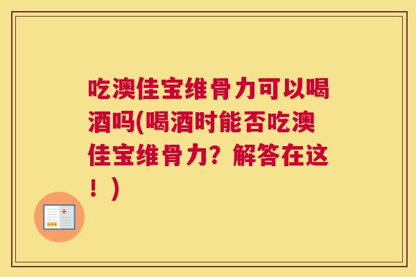 吃澳佳宝维骨力可以喝酒吗(喝酒时能否吃澳佳宝维骨力?解答在这!)