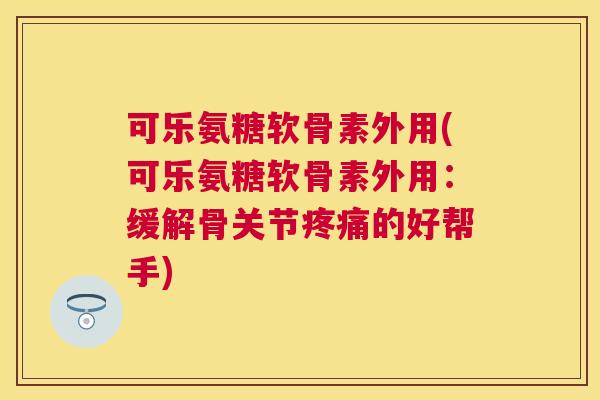 可乐氨糖软骨素外用(可乐氨糖软骨素外用:缓解骨关节疼痛的好帮手)