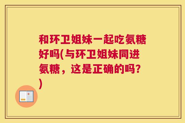 和环卫姐妹一起吃氨糖好吗(与环卫姐妹同进氨糖，这是正确的吗？)