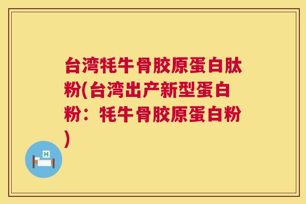 台湾牦牛骨胶原蛋白肽粉(台湾出产新型蛋白粉:牦牛骨胶原蛋白粉)