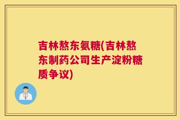 吉林熬东氨糖(吉林熬东制药公司生产淀粉糖质争议)