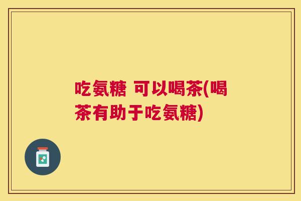 吃氨糖 可以喝茶(喝茶有助于吃氨糖)