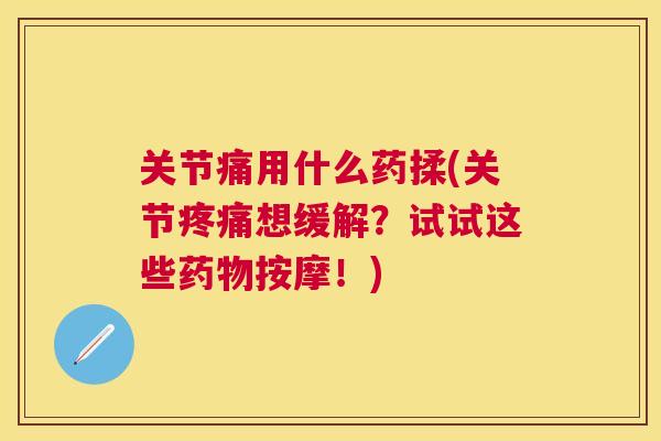 关节痛用什么药揉(关节疼痛想缓解?试试这些药物按摩!)
