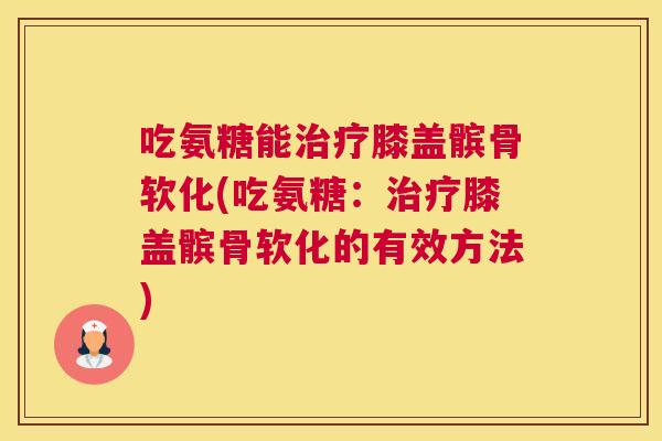 吃氨糖能膝盖髌骨软化(吃氨糖:膝盖髌骨软化的有效方法) 吃氨糖能膝盖髌骨软化(吃氨糖:膝盖髌骨软化的有效方法)