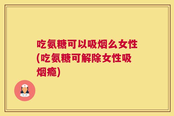 吃氨糖可以吸烟么女性(吃氨糖可解除女性吸烟瘾) 吃氨糖可以吸烟么女性(吃氨糖可解除女性吸烟瘾)