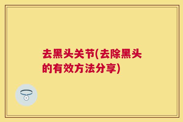 去黑头关节(去除黑头的有效方法分享) 去黑头关节(去除黑头的有效方法分享)