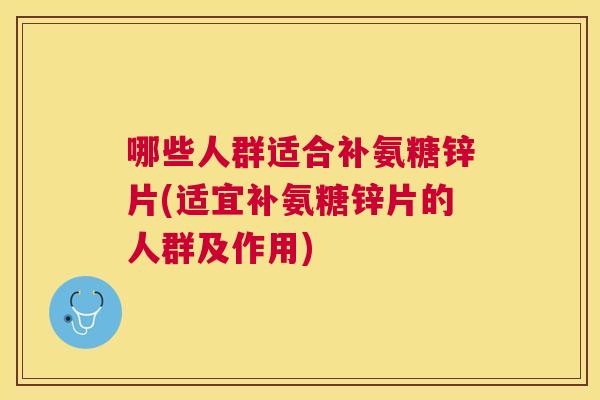哪些人群适合补氨糖锌片(适宜补氨糖锌片的人群及作用)