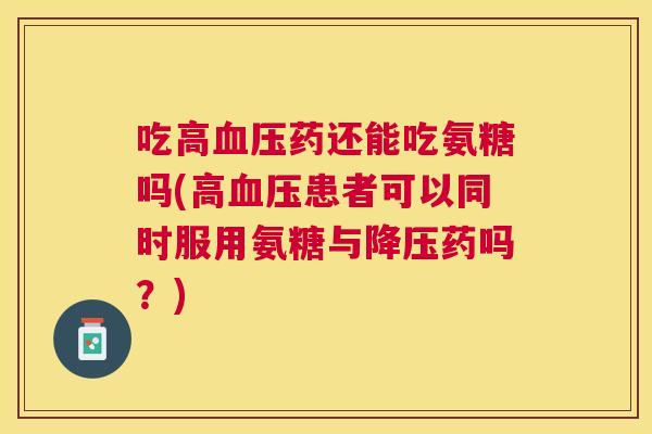 吃高药还能吃氨糖吗(高患者可以同时服用氨糖与药吗?) 吃高药还能吃氨糖吗(高患者可以同时服用氨糖与药吗?)