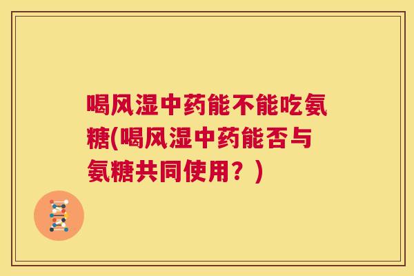 喝能不能吃氨糖(喝能否与氨糖共同使用？)