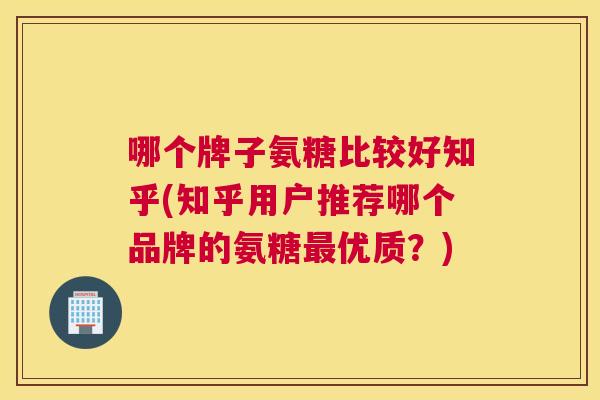 哪个牌子氨糖比较好知乎(知乎用户推荐哪个品牌的氨糖优质？)