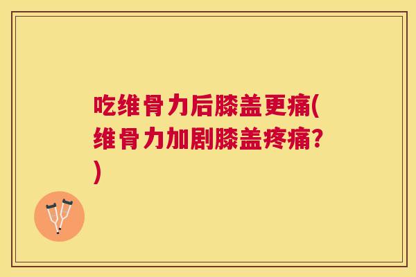 吃维骨力后膝盖更痛(维骨力加剧膝盖?) 吃维骨力后膝盖更痛(维骨力加剧膝盖?)