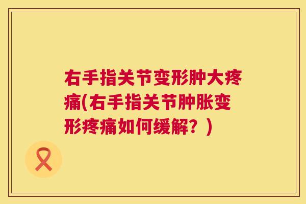 右手指关节变形肿大疼痛(右手指关节肿胀变形疼痛如何缓解?)
