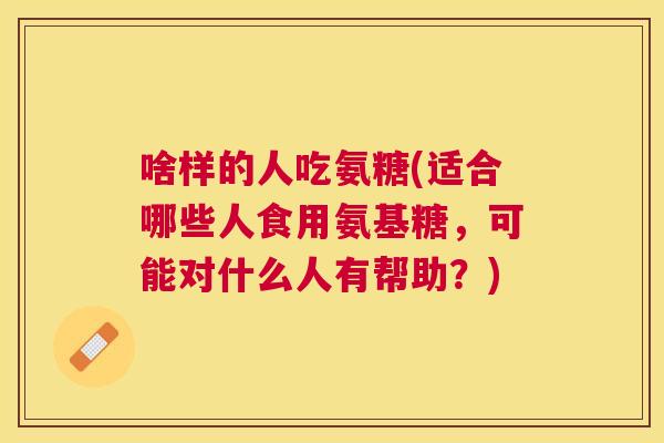 啥样的人吃氨糖(适合哪些人食用氨基糖,可能对什么人有帮助?) 啥样的人吃氨糖(适合哪些人食用氨基糖,可能对什么人有帮助?)