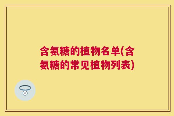 含氨糖的植物名单(含氨糖的常见植物列表) 含氨糖的植物名单(含氨糖的常见植物列表)