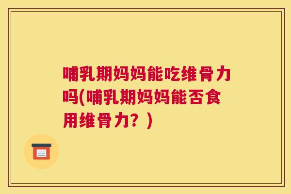 哺乳期妈妈能吃维骨力吗(哺乳期妈妈能否食用维骨力?)