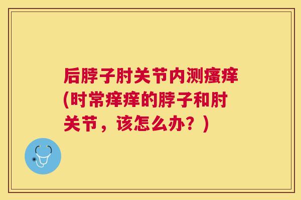 后脖子肘关节内测瘙痒(时常痒痒的脖子和肘关节,该怎么办?)