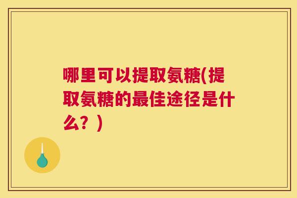 哪里可以提取氨糖(提取氨糖的佳途径是什么？)
