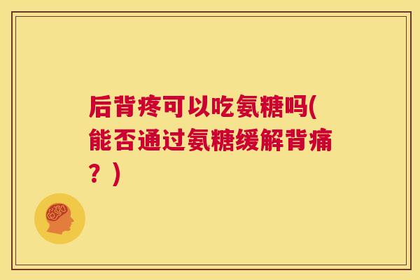 后背疼可以吃氨糖吗(能否通过氨糖缓解背痛?) 后背疼可以吃氨糖吗(能否通过氨糖缓解背痛?)
