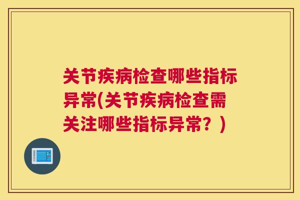 关节检查哪些指标异常(关节检查需关注哪些指标异常?) 关节检查哪些指标异常(关节检查需关注哪些指标异常?)