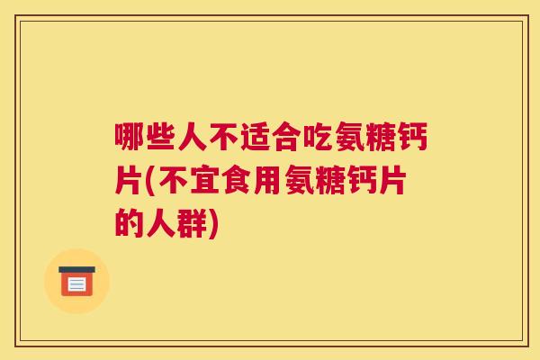 哪些人不适合吃氨糖钙片(不宜食用氨糖钙片的人群)
