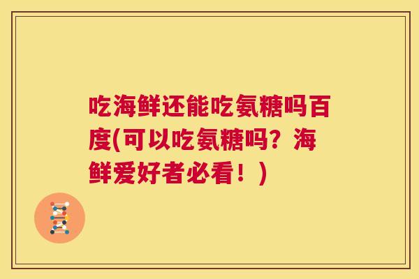 吃海鲜还能吃氨糖吗百度(可以吃氨糖吗?海鲜爱好者必看!) 吃海鲜还能吃氨糖吗百度(可以吃氨糖吗?海鲜爱好者必看!)