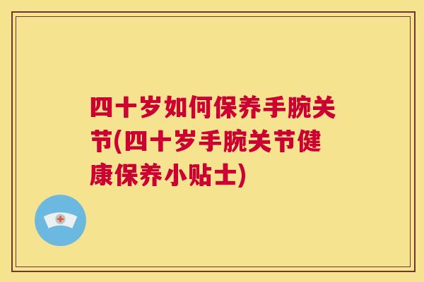 四十岁如何保养手腕关节(四十岁手腕关节健康保养小贴士)