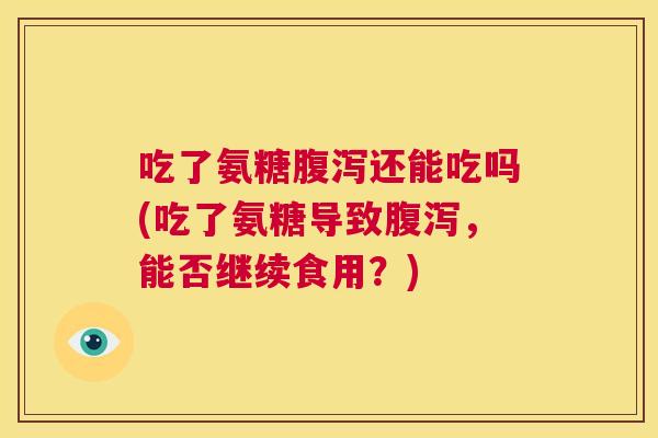 吃了氨糖腹泻还能吃吗(吃了氨糖导致腹泻，能否继续食用？)