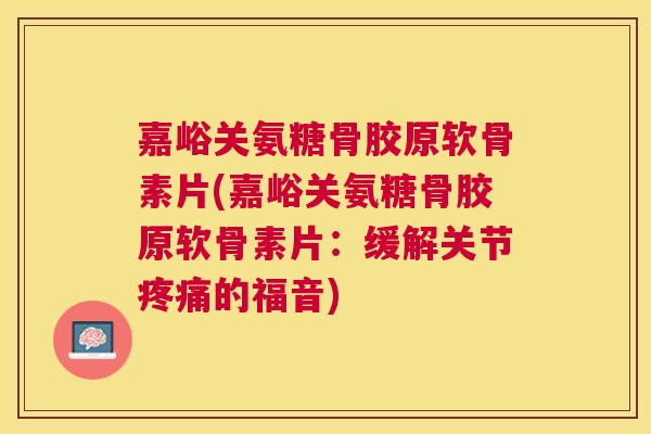 嘉峪关氨糖骨胶原软骨素片(嘉峪关氨糖骨胶原软骨素片：缓解关节的福音)