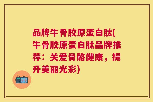 品牌牛骨胶原蛋白肽(牛骨胶原蛋白肽品牌推荐:关爱骨骼健康,提升美丽光彩) 品牌牛骨胶原蛋白肽(牛骨胶原蛋白肽品牌推荐:关爱骨骼健康,提升美丽光彩)