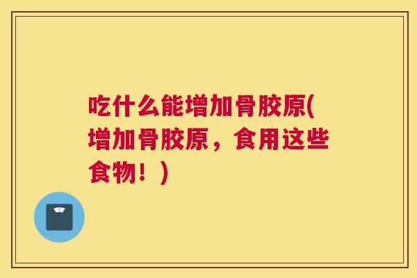 吃什么能增加骨胶原(增加骨胶原,食用这些食物!) 吃什么能增加骨胶原(增加骨胶原,食用这些食物!)