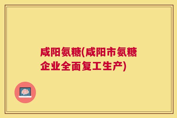 咸阳氨糖(咸阳市氨糖企业全面复工生产) 咸阳氨糖(咸阳市氨糖企业全面复工生产)
