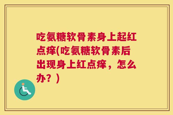 吃氨糖软骨素身上起红点痒(吃氨糖软骨素后出现身上红点痒，怎么办？)