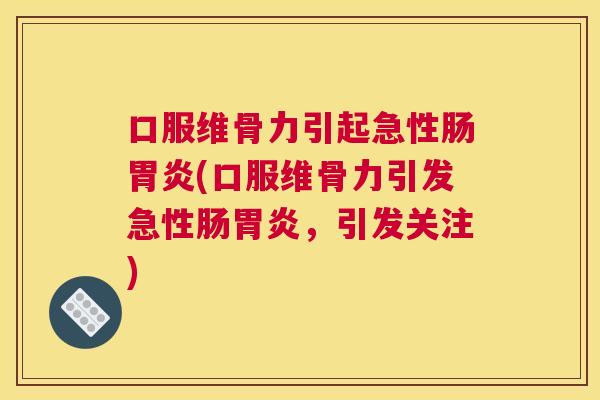 口服维骨力引起急性肠胃炎(口服维骨力引发急性肠胃炎，引发关注)
