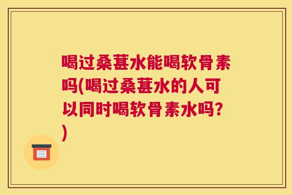 喝过桑葚水能喝软骨素吗(喝过桑葚水的人可以同时喝软骨素水吗?)