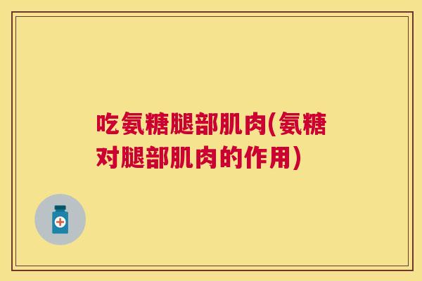 吃氨糖腿部肌肉(氨糖对腿部肌肉的作用) 吃氨糖腿部肌肉(氨糖对腿部肌肉的作用)