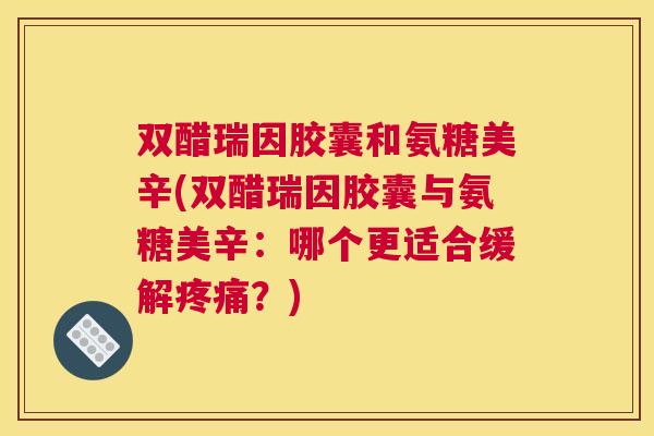 双醋瑞因胶囊和氨糖美辛(双醋瑞因胶囊与氨糖美辛:哪个更适合缓解?) 双醋瑞因胶囊和氨糖美辛(双醋瑞因胶囊与氨糖美辛:哪个更适合缓解?)