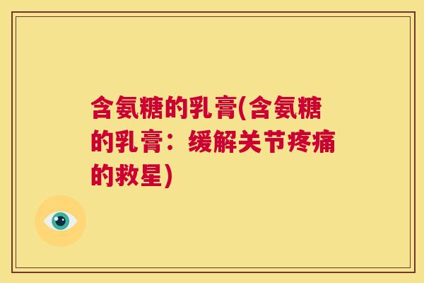 含氨糖的乳膏(含氨糖的乳膏:缓解关节疼痛的救星)
